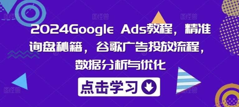 2024Google Ads教程，精准询盘秘籍，谷歌广告投放流程，数据分析与优化-天孤无涯网