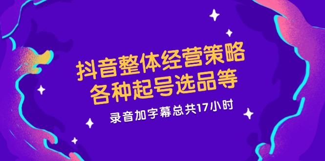 抖音整体经营策略，各种起号选品等，录音加字幕总共17小时-天孤无涯网
