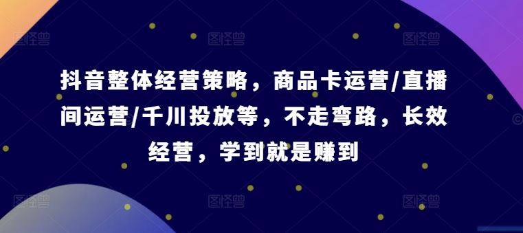 抖音整体经营策略，商品卡运营/直播间运营/千川投放等，不走弯路，学到就是赚到【录音】-天孤无涯网