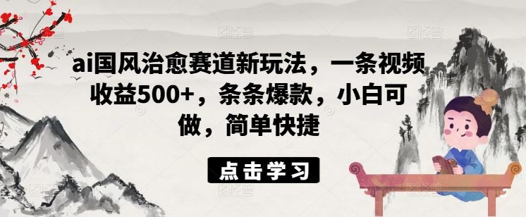 ai国风治愈赛道新玩法，一条视频收益500+，条条爆款，小白可做，简单快捷-天孤无涯网