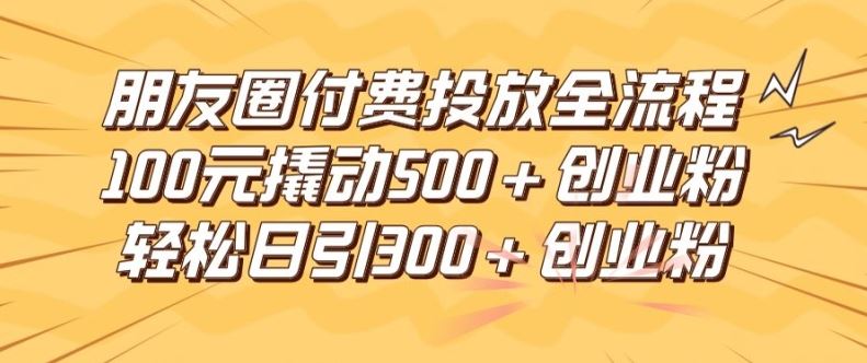 朋友圈高效付费投放全流程，100元撬动500+创业粉，日引流300加精准创业粉【揭秘】-天孤无涯网