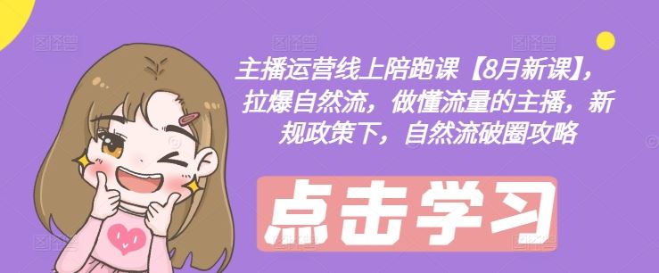 主播运营线上陪跑课【8月新课】，拉爆自然流，做懂流量的主播，新规政策下，自然流破圈攻略-天孤无涯网