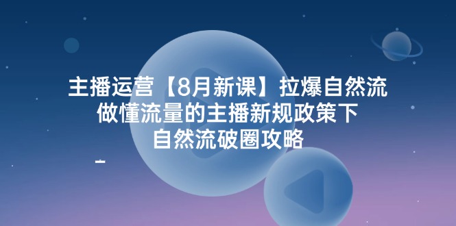 主播运营8月新课，拉爆自然流，做懂流量的主播新规政策下，自然流破圈攻略-天孤无涯网