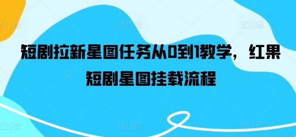 短剧拉新星图任务从0到1教学，红果短剧星图挂载流程-天孤无涯网