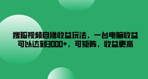 搜狐视频自撸收益玩法，一台电脑收益可以达到3k+，可矩阵，收益更高【揭秘】-天孤无涯网
