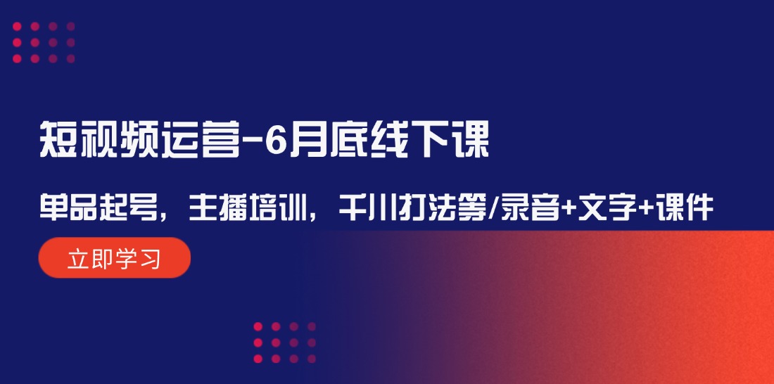 （12105期）短视频运营-6月底线下课：单品起号，主播培训，千川打法等/录音+文字+课件-天孤无涯网