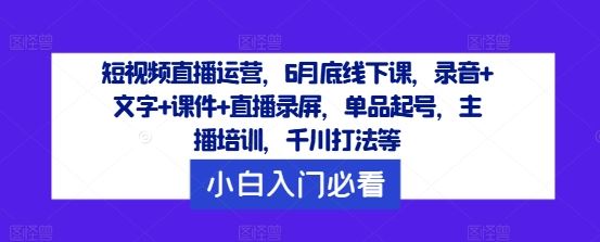 短视频直播运营，6月底线下课，录音+文字+课件+直播录屏，单品起号，主播培训，千川打法等-天孤无涯网