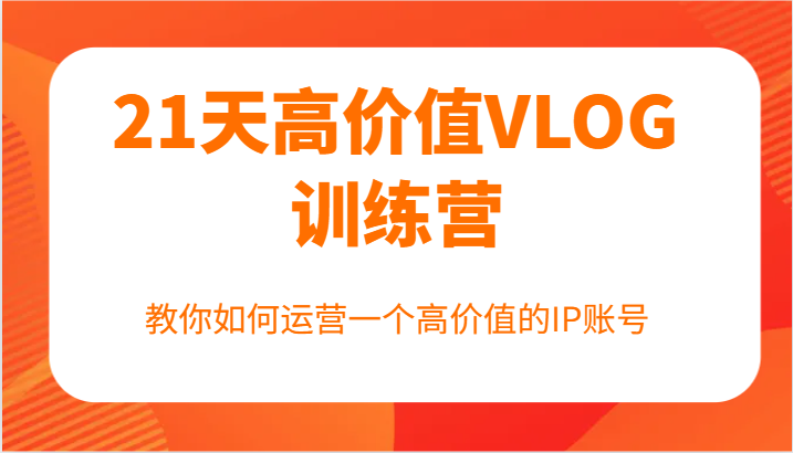 21天高价值VLOG训练营【第一期】，教你如何运营一个高价值的IP账号-天孤无涯网