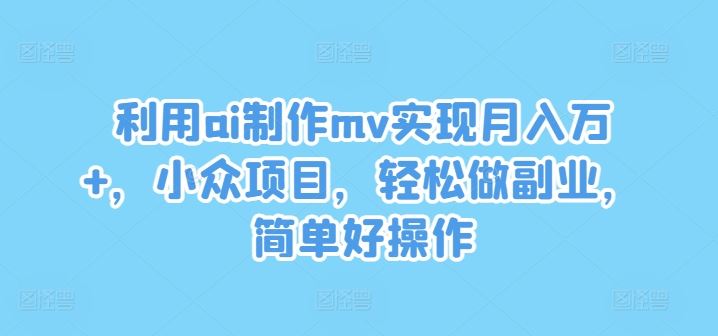 利用ai制作mv实现月入万+，小众项目，轻松做副业，简单好操作【揭秘】-天孤无涯网
