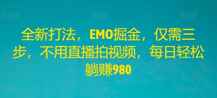 全新打法，EMO掘金，仅需三步，不用直播拍视频，每日轻松躺赚980【揭秘】-天孤无涯网