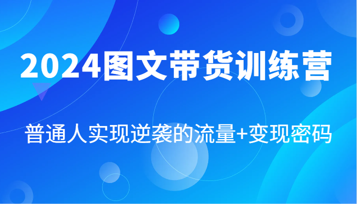 2024图文带货训练营，普通人实现逆袭的流量+变现密码（87节课）-天孤无涯网