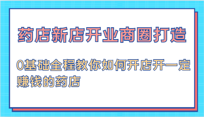 药店新店开业商圈打造-0基础全程教你如何开店开一定赚钱的药店-天孤无涯网
