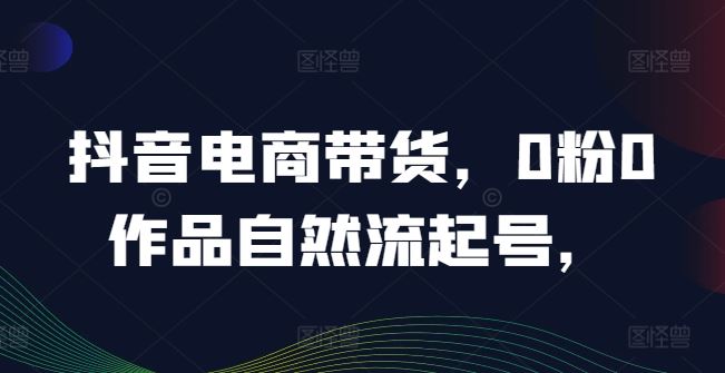 抖音电商带货，0粉0作品自然流起号，热销20多万人的抖音课程的经验分享-天孤无涯网