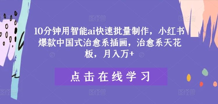 10分钟用智能ai快速批量制作，小红书爆款中国式治愈系插画，治愈系天花板，月入万+【揭秘】-天孤无涯网