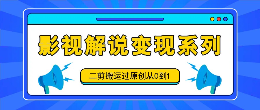 影视解说变现系列，二剪搬运过原创从0到1，喂饭式教程-天孤无涯网