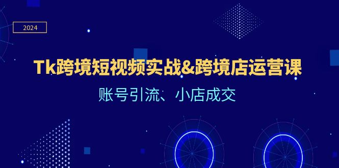 （12152期）Tk跨境短视频实战&跨境店运营课：账号引流、小店成交-天孤无涯网