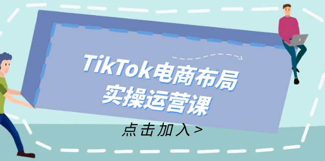 （12156期）TikTok电商布局实操运营课：从新手到精通，成为TikTok带货运营高手-天孤无涯网