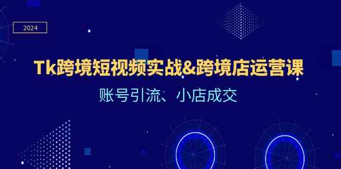 Tk跨境短视频实战&跨境店运营课：账号引流、小店成交-天孤无涯网