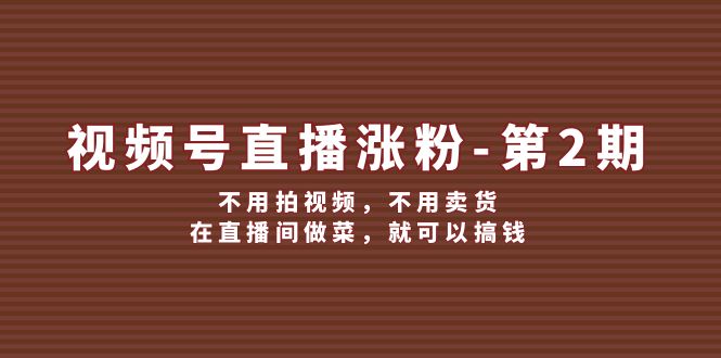 视频号直播涨粉第2期，不用拍视频，不用卖货，在直播间做菜，就可以搞钱-天孤无涯网