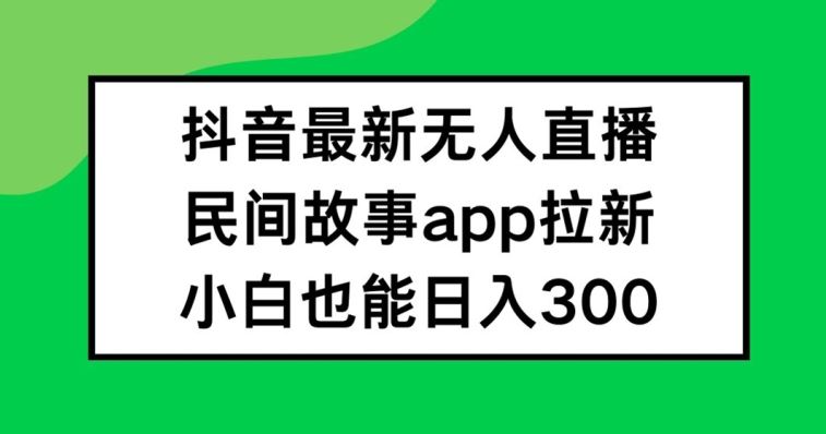 抖音无人直播，民间故事APP拉新，小白也能日入300+【揭秘】-天孤无涯网