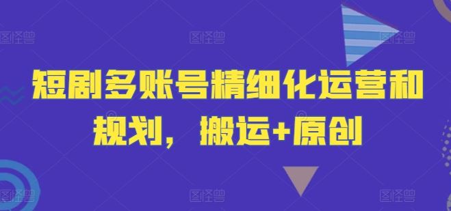 短剧多账号精细化运营和规划，搬运+原创-天孤无涯网