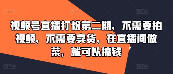 视频号直播打粉第二期，不需要拍视频，不需要卖货，在直播间做菜，就可以搞钱-天孤无涯网