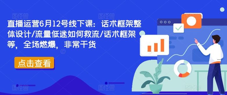 直播运营6月12号线下课：话术框架整体设计/流量低迷如何救流/话术框架等，全场燃爆，非常干货-天孤无涯网