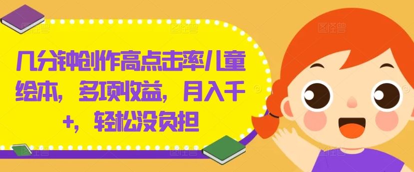 几分钟创作高点击率儿童绘本，多项收益，月入千+，轻松没负担【揭秘】-天孤无涯网