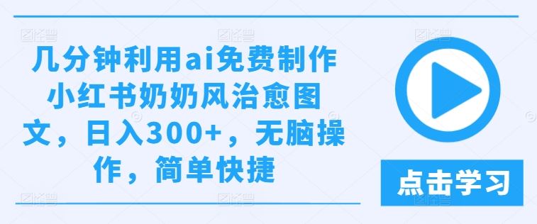 几分钟利用ai免费制作小红书奶奶风治愈图文，日入300+，无脑操作，简单快捷【揭秘】-天孤无涯网