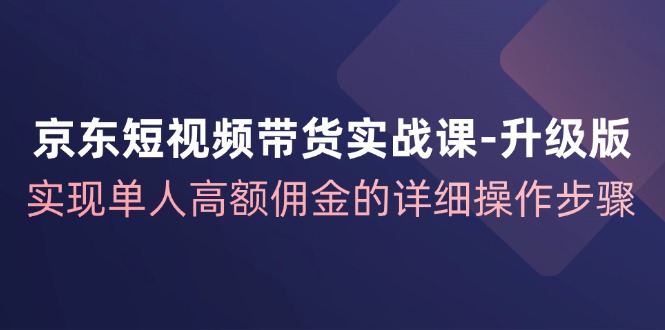 京东短视频带货实战课升级版，实现单人高额佣金的详细操作步骤-天孤无涯网