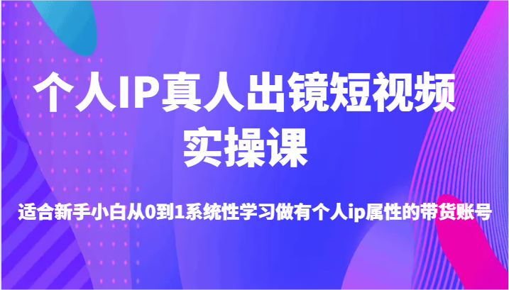个人IP真人出镜短视频实操课-适合新手小白从0到1系统性学习做有个人ip属性的带货账号-天孤无涯网