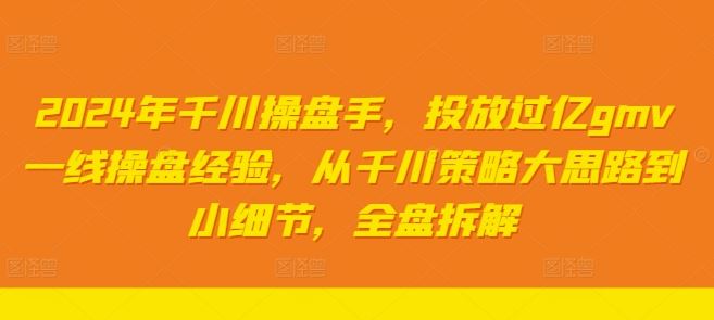 2024年千川操盘手，投放过亿gmv一线操盘经验，从千川策略大思路到小细节，全盘拆解-天孤无涯网