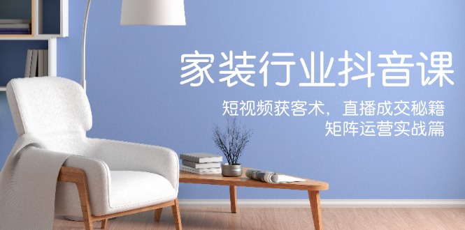 （12200期）家装抖音课：短视频获客术，直播成交秘籍，矩阵运营实战篇-天孤无涯网