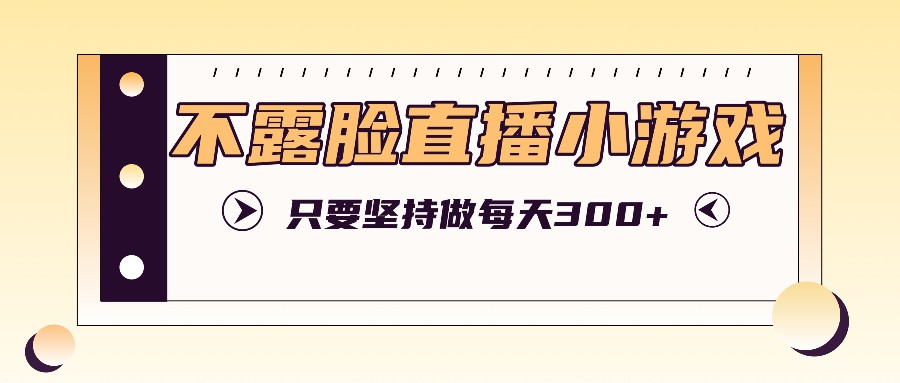 不露脸直播小游戏项目玩法，只要坚持做，轻松实现每天300+-天孤无涯网