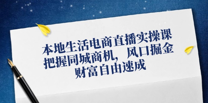 （12214期）本地生活电商直播实操课，把握同城商机，风口掘金，财富自由速成-天孤无涯网