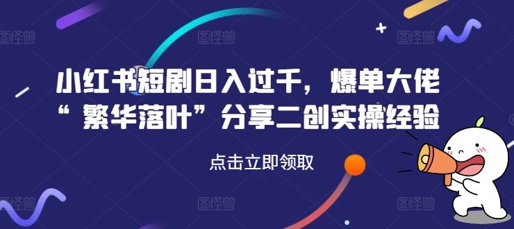 小红书短剧日入过千，爆单大佬“繁华落叶”分享二创实操经验-天孤无涯网