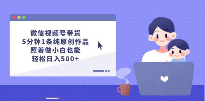 （12218期）微信视频号带货，5分钟1条纯原创作品，照着做小白也能轻松日入500+-天孤无涯网