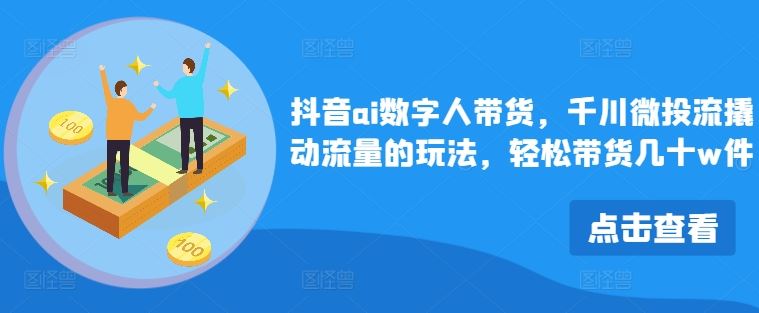 抖音ai数字人带货，千川微投流撬动流量的玩法，轻松带货几十w件-天孤无涯网