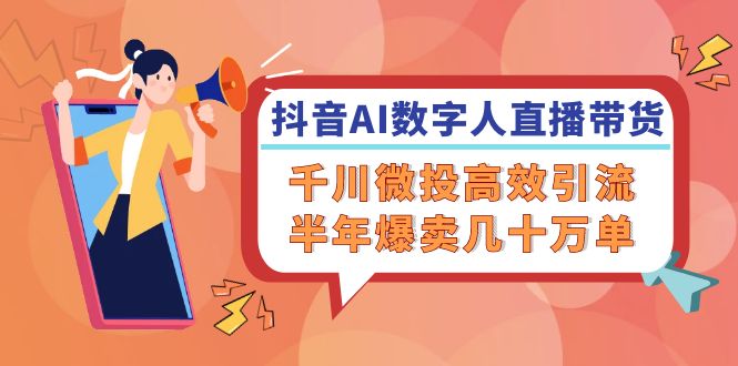 （12232期）抖音AI-数字人直播带货，千川 微投高效引流，半年爆卖几十万单-天孤无涯网