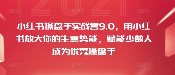 小红书操盘手实战营9.0，用小红书放大你的生意势能，赋能少数人成为优秀操盘手-天孤无涯网