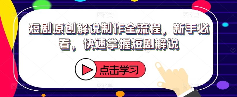 短剧原创解说制作全流程，新手必看，快速掌握短剧解说-天孤无涯网