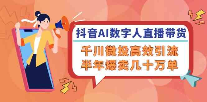抖音AI数字人直播带货，千川微投高效引流，半年爆卖几十万单-天孤无涯网