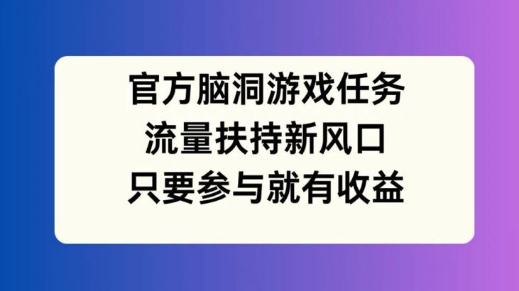 官方脑洞游戏任务，流量扶持新风口，只要参与就有收益【揭秘】-天孤无涯网