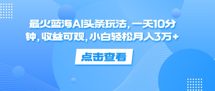 （12257期）最火蓝海AI头条玩法，一天10分钟，收益可观，小白轻松月入3万+-天孤无涯网