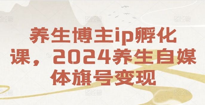养生博主ip孵化课，2024养生自媒体旗号变现-天孤无涯网