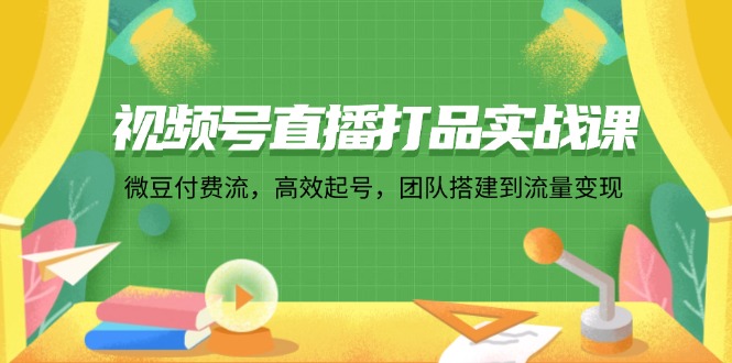 （12262期）视频号直播打品实战课：微 豆 付 费 流，高效起号，团队搭建到流量变现-天孤无涯网