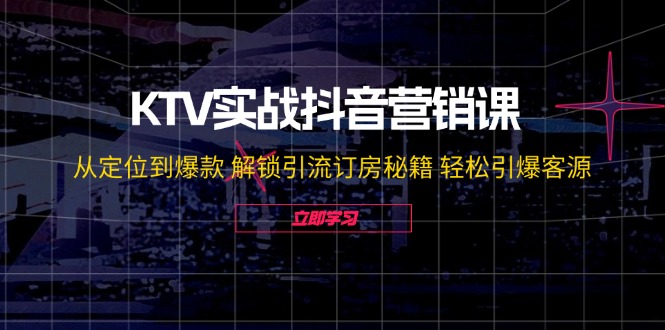 KTV实战抖音营销课：从定位到爆款 解锁引流订房秘籍 轻松引爆客源-天孤无涯网