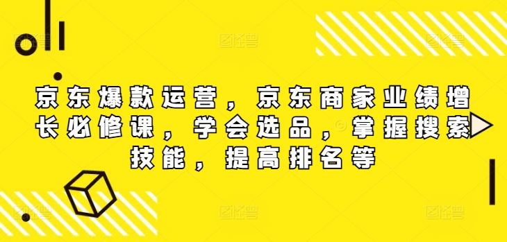 京东爆款运营，京东商家业绩增长必修课（无水印版），学会选品，掌握搜索技能，提高排名等-天孤无涯网