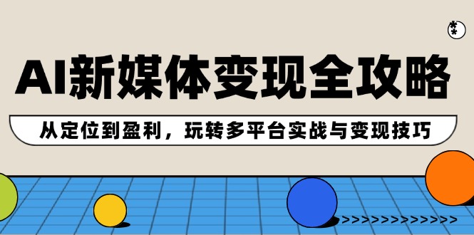AI新媒体变现全攻略：从定位到盈利，玩转多平台实战与变现技巧-天孤无涯网