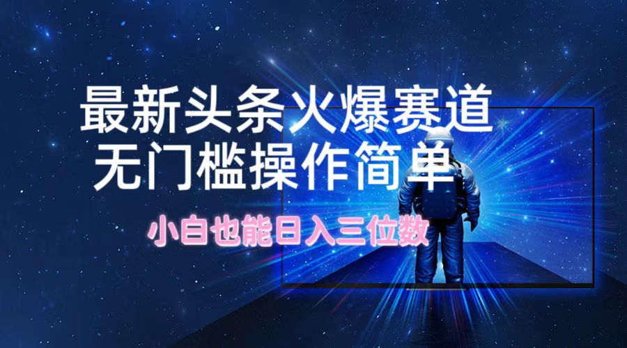 最新头条火爆赛道，无门槛操作简单，小白也能日入三位数-天孤无涯网